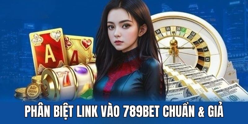 Hướng dẫn phân biệt link vào 789BET chuẩn và giả